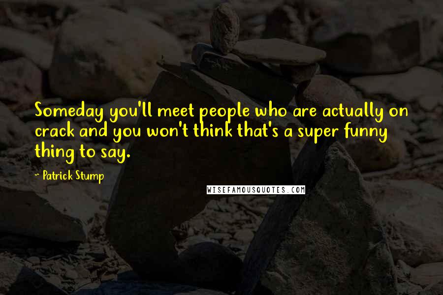 Patrick Stump Quotes: Someday you'll meet people who are actually on crack and you won't think that's a super funny thing to say.