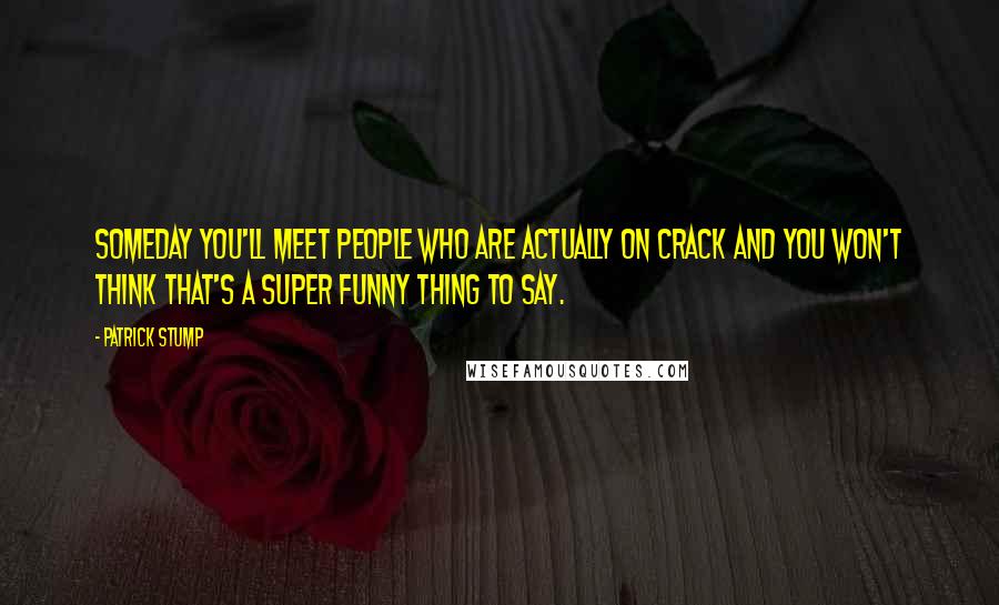 Patrick Stump Quotes: Someday you'll meet people who are actually on crack and you won't think that's a super funny thing to say.