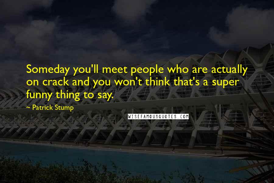 Patrick Stump Quotes: Someday you'll meet people who are actually on crack and you won't think that's a super funny thing to say.