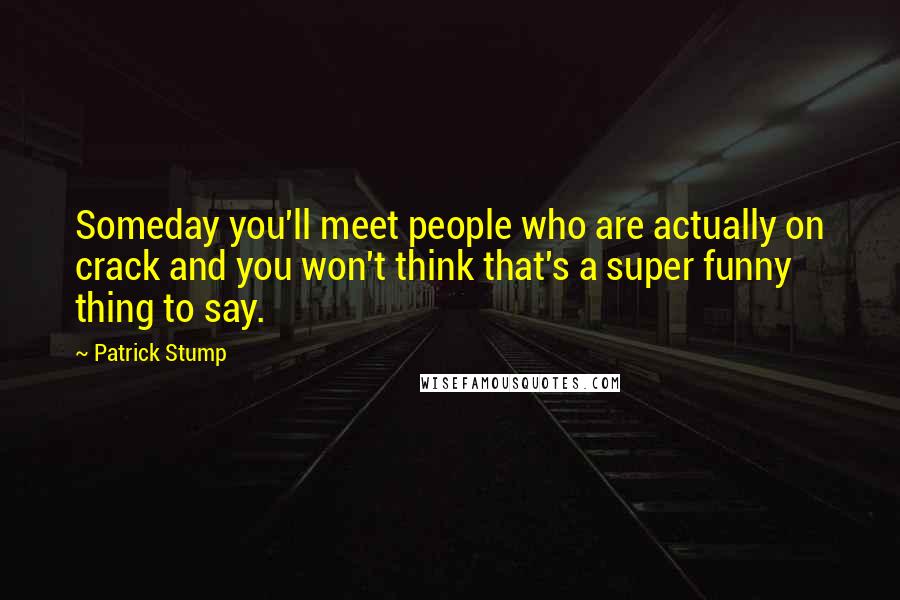 Patrick Stump Quotes: Someday you'll meet people who are actually on crack and you won't think that's a super funny thing to say.