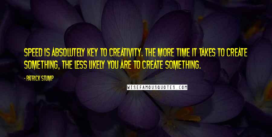 Patrick Stump Quotes: Speed is absolutely key to creativity. The more time it takes to create something, the less likely you are to create something.