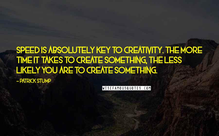 Patrick Stump Quotes: Speed is absolutely key to creativity. The more time it takes to create something, the less likely you are to create something.