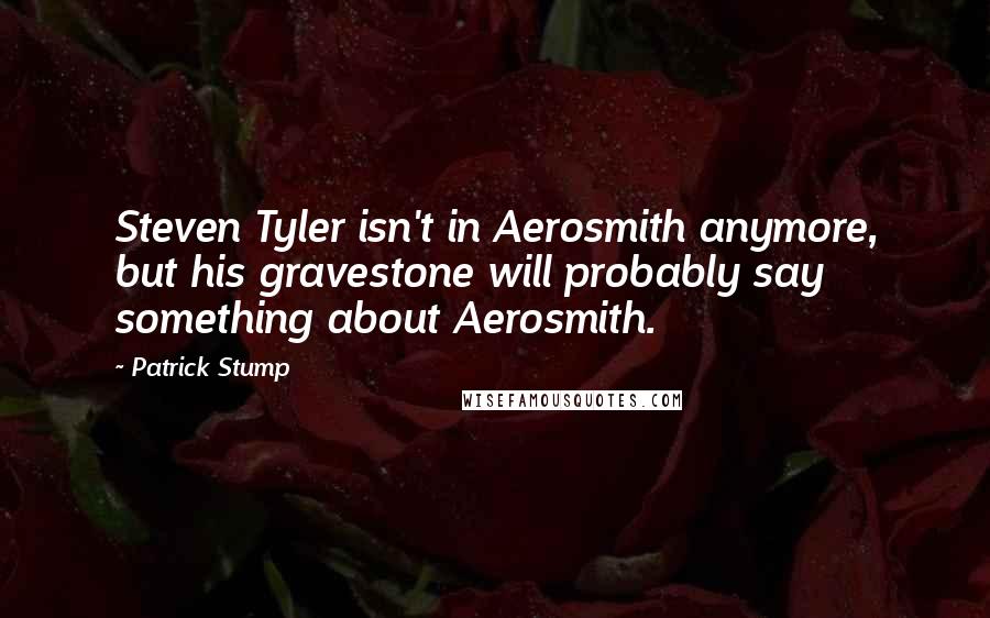 Patrick Stump Quotes: Steven Tyler isn't in Aerosmith anymore, but his gravestone will probably say something about Aerosmith.