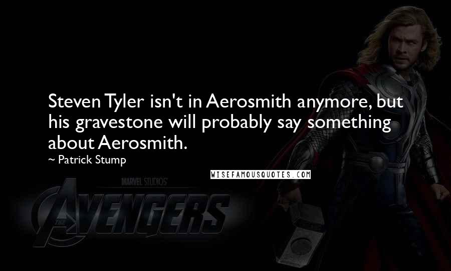 Patrick Stump Quotes: Steven Tyler isn't in Aerosmith anymore, but his gravestone will probably say something about Aerosmith.
