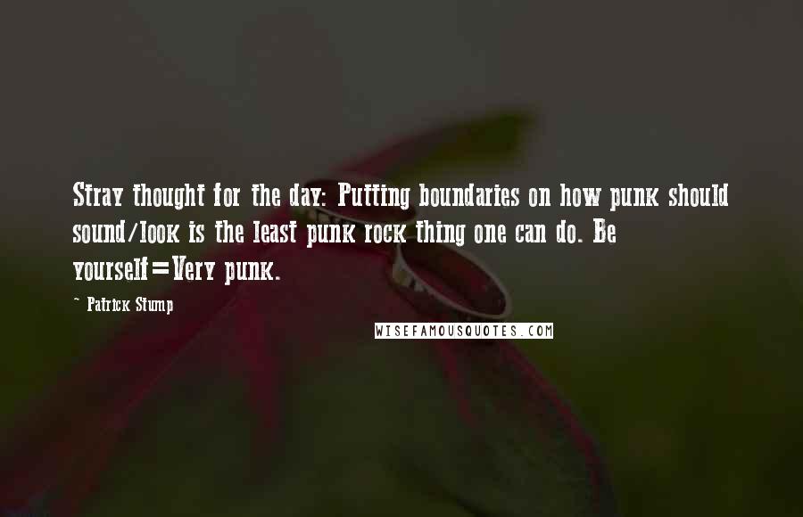 Patrick Stump Quotes: Stray thought for the day: Putting boundaries on how punk should sound/look is the least punk rock thing one can do. Be yourself=Very punk.
