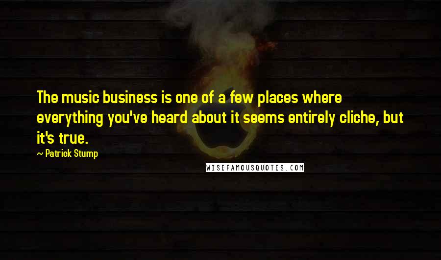 Patrick Stump Quotes: The music business is one of a few places where everything you've heard about it seems entirely cliche, but it's true.