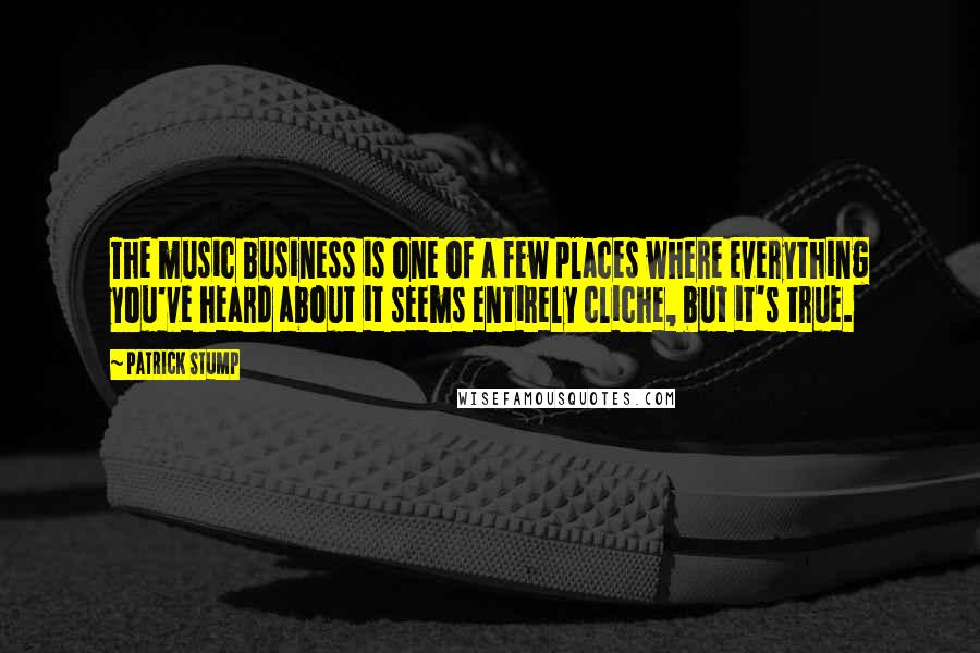 Patrick Stump Quotes: The music business is one of a few places where everything you've heard about it seems entirely cliche, but it's true.