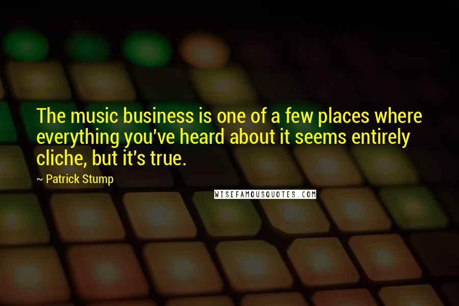 Patrick Stump Quotes: The music business is one of a few places where everything you've heard about it seems entirely cliche, but it's true.