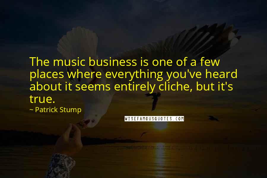 Patrick Stump Quotes: The music business is one of a few places where everything you've heard about it seems entirely cliche, but it's true.