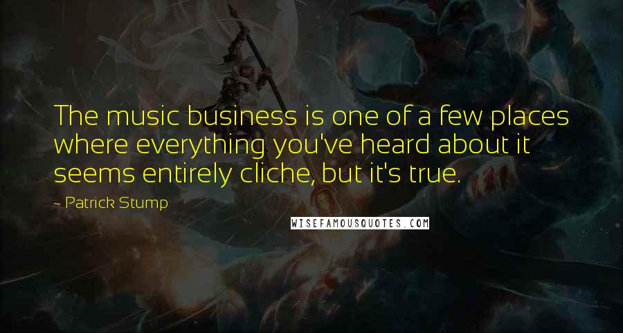 Patrick Stump Quotes: The music business is one of a few places where everything you've heard about it seems entirely cliche, but it's true.