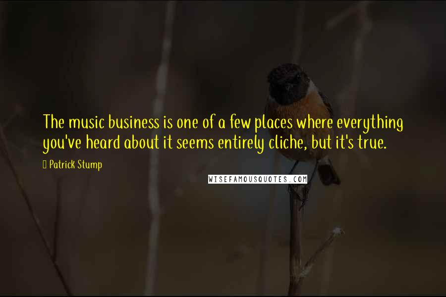 Patrick Stump Quotes: The music business is one of a few places where everything you've heard about it seems entirely cliche, but it's true.