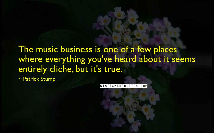 Patrick Stump Quotes: The music business is one of a few places where everything you've heard about it seems entirely cliche, but it's true.