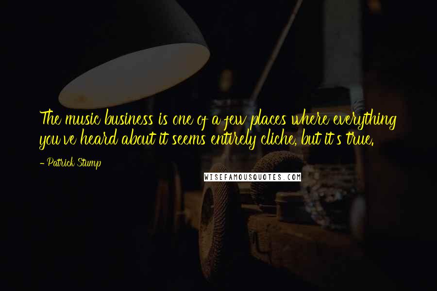 Patrick Stump Quotes: The music business is one of a few places where everything you've heard about it seems entirely cliche, but it's true.