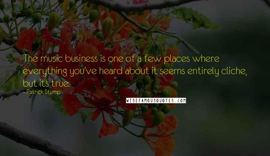 Patrick Stump Quotes: The music business is one of a few places where everything you've heard about it seems entirely cliche, but it's true.