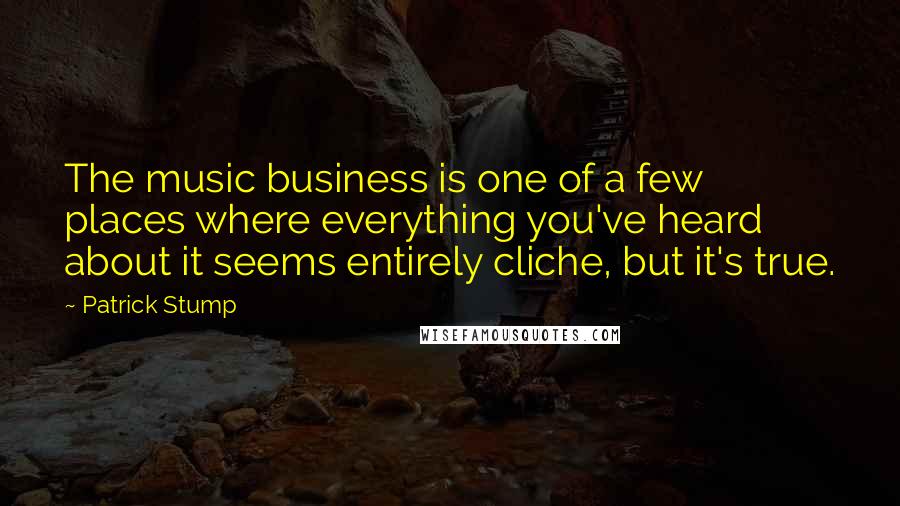 Patrick Stump Quotes: The music business is one of a few places where everything you've heard about it seems entirely cliche, but it's true.