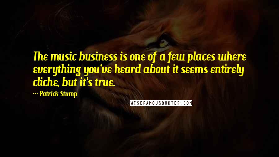 Patrick Stump Quotes: The music business is one of a few places where everything you've heard about it seems entirely cliche, but it's true.