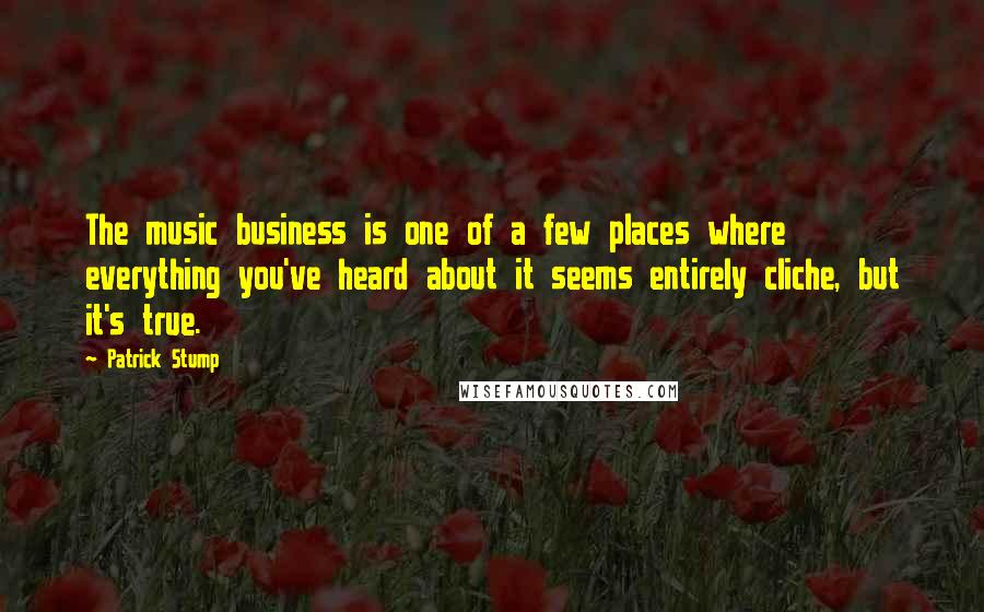 Patrick Stump Quotes: The music business is one of a few places where everything you've heard about it seems entirely cliche, but it's true.