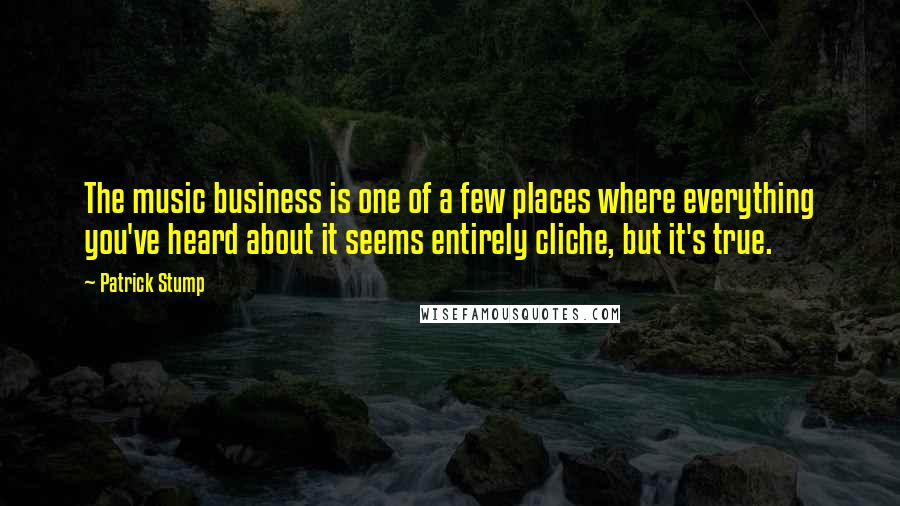 Patrick Stump Quotes: The music business is one of a few places where everything you've heard about it seems entirely cliche, but it's true.