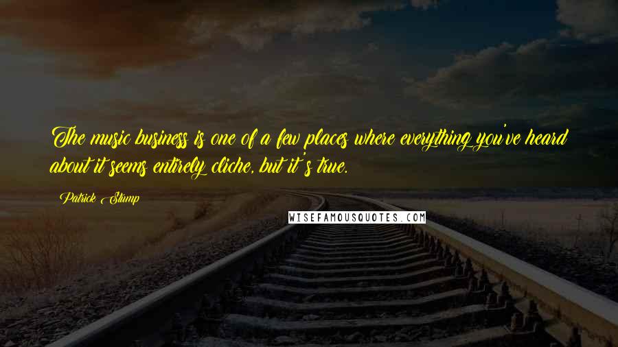 Patrick Stump Quotes: The music business is one of a few places where everything you've heard about it seems entirely cliche, but it's true.