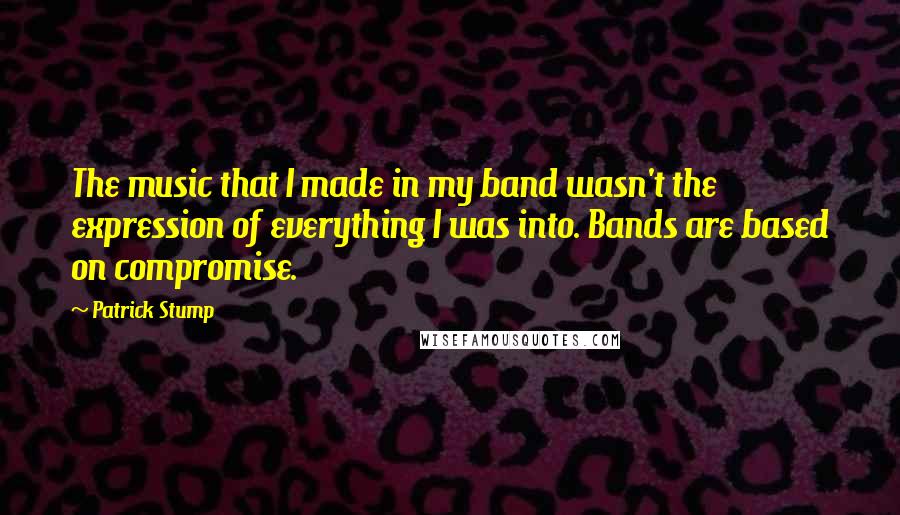 Patrick Stump Quotes: The music that I made in my band wasn't the expression of everything I was into. Bands are based on compromise.