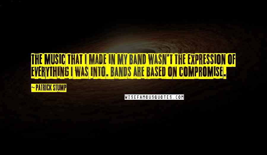 Patrick Stump Quotes: The music that I made in my band wasn't the expression of everything I was into. Bands are based on compromise.