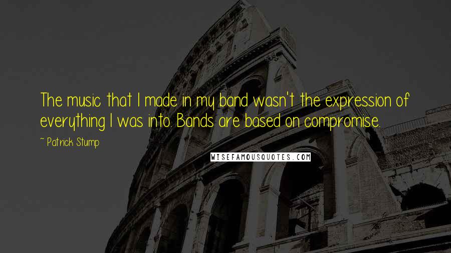 Patrick Stump Quotes: The music that I made in my band wasn't the expression of everything I was into. Bands are based on compromise.