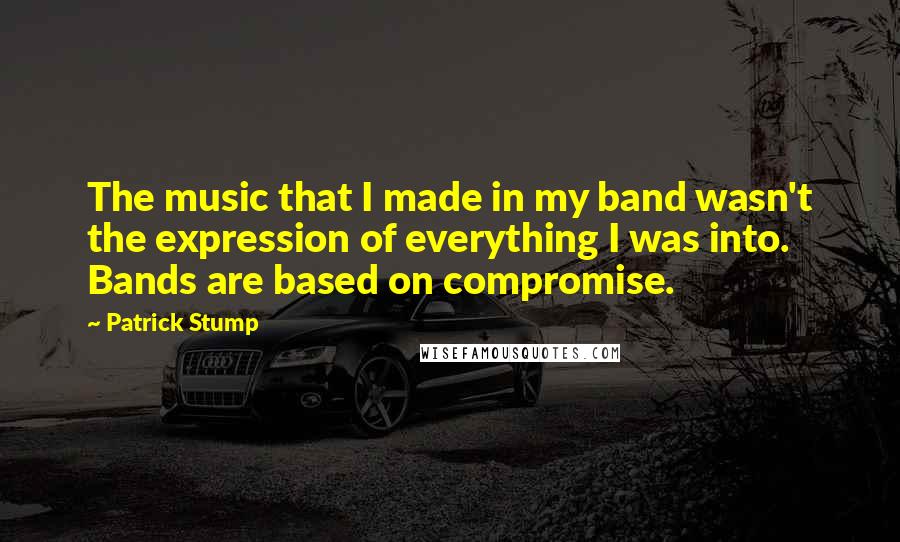 Patrick Stump Quotes: The music that I made in my band wasn't the expression of everything I was into. Bands are based on compromise.