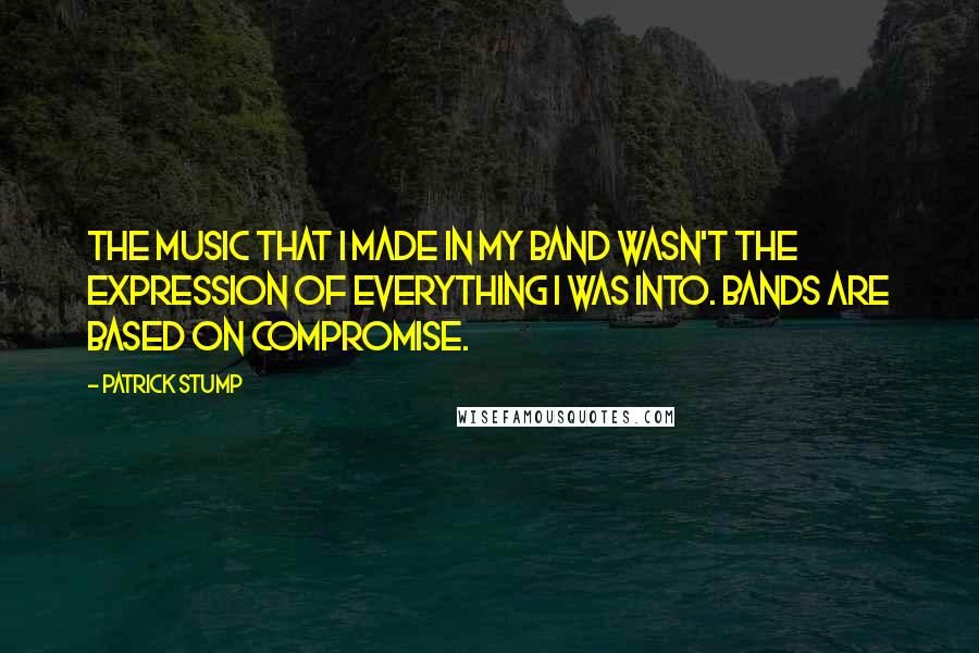 Patrick Stump Quotes: The music that I made in my band wasn't the expression of everything I was into. Bands are based on compromise.