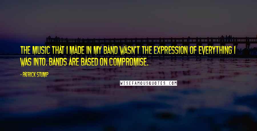 Patrick Stump Quotes: The music that I made in my band wasn't the expression of everything I was into. Bands are based on compromise.