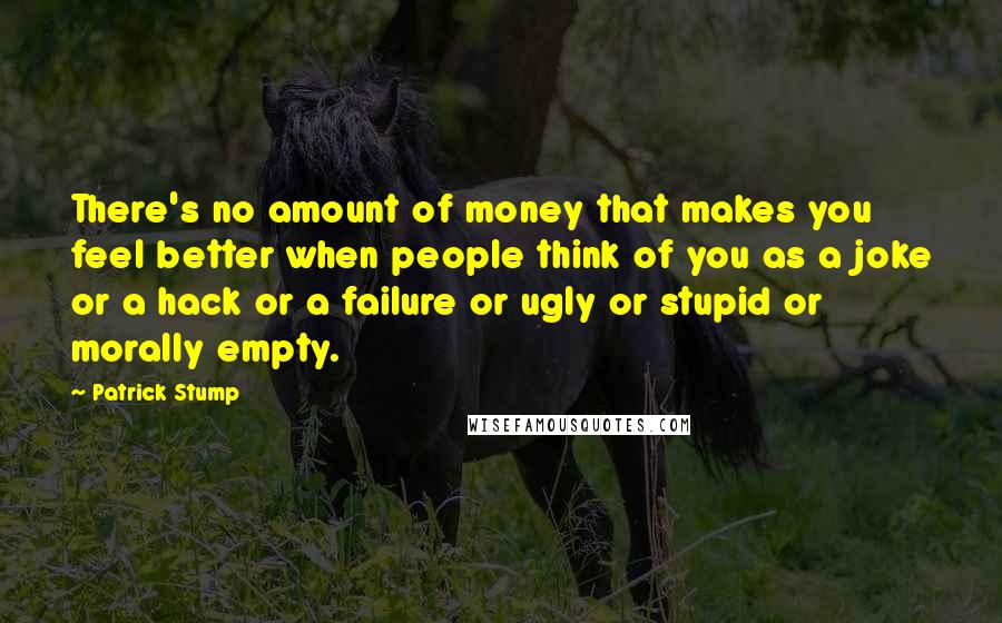 Patrick Stump Quotes: There's no amount of money that makes you feel better when people think of you as a joke or a hack or a failure or ugly or stupid or morally empty.