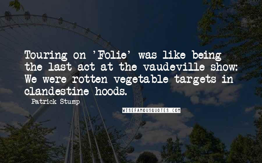 Patrick Stump Quotes: Touring on 'Folie' was like being the last act at the vaudeville show: We were rotten vegetable targets in clandestine hoods.