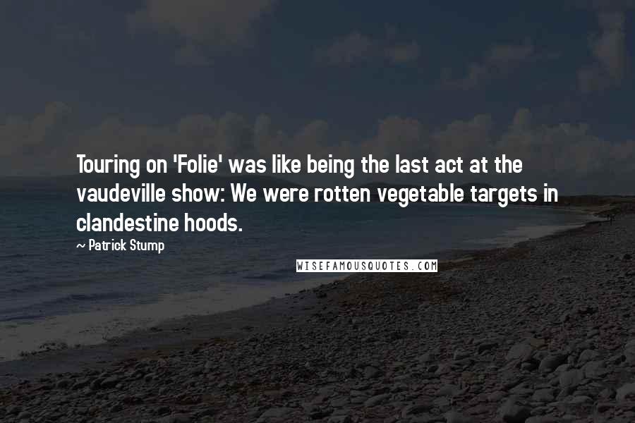 Patrick Stump Quotes: Touring on 'Folie' was like being the last act at the vaudeville show: We were rotten vegetable targets in clandestine hoods.