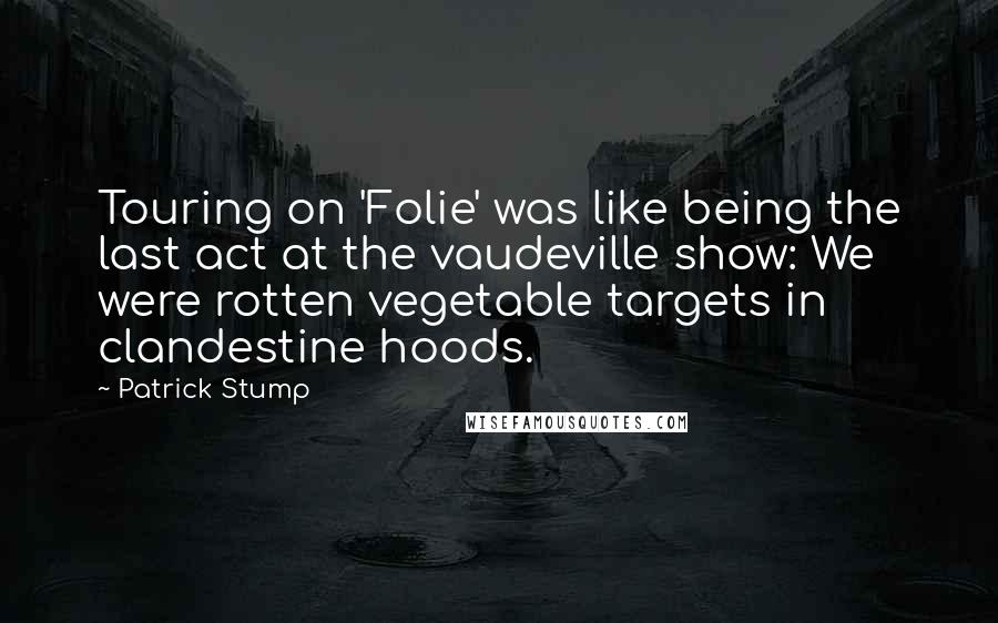 Patrick Stump Quotes: Touring on 'Folie' was like being the last act at the vaudeville show: We were rotten vegetable targets in clandestine hoods.