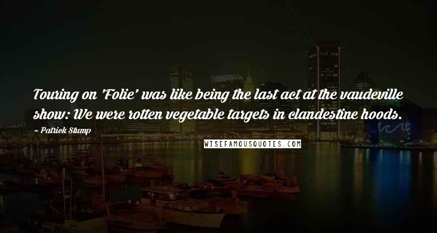 Patrick Stump Quotes: Touring on 'Folie' was like being the last act at the vaudeville show: We were rotten vegetable targets in clandestine hoods.