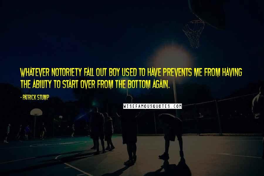 Patrick Stump Quotes: Whatever notoriety Fall Out Boy used to have prevents me from having the ability to start over from the bottom again.