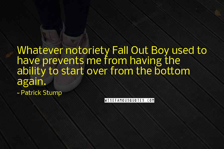 Patrick Stump Quotes: Whatever notoriety Fall Out Boy used to have prevents me from having the ability to start over from the bottom again.