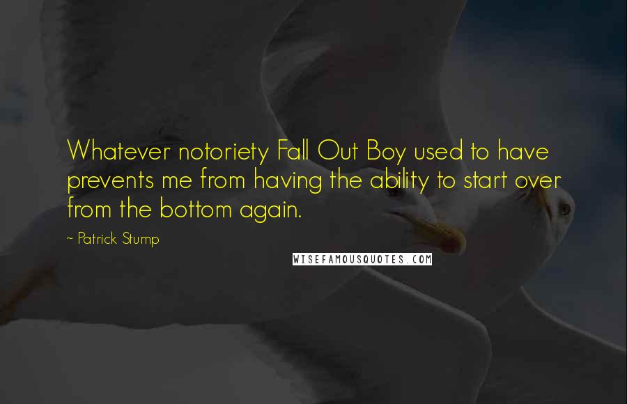 Patrick Stump Quotes: Whatever notoriety Fall Out Boy used to have prevents me from having the ability to start over from the bottom again.