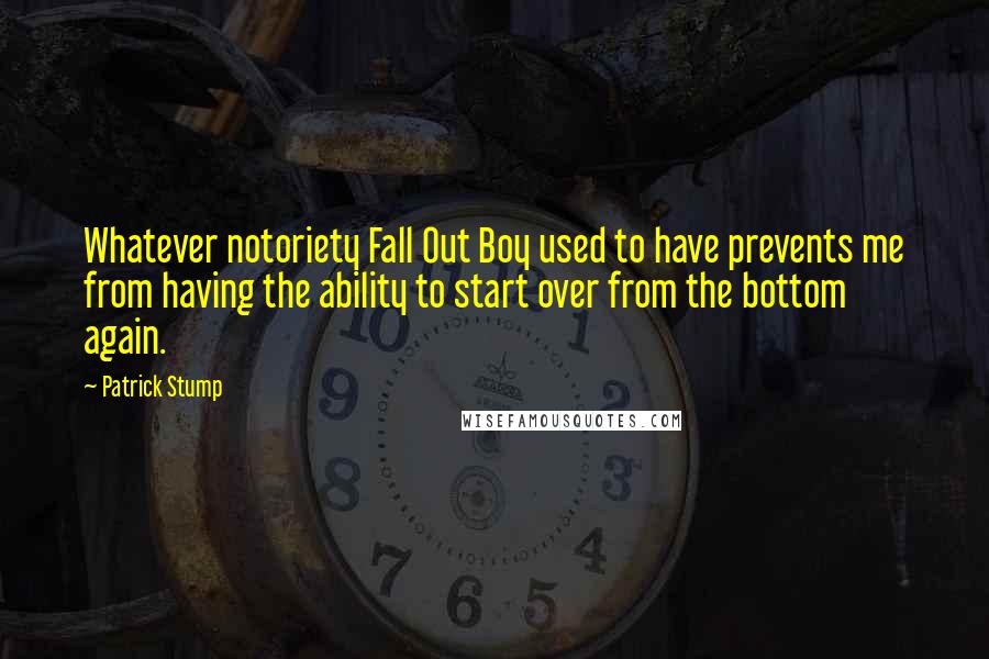Patrick Stump Quotes: Whatever notoriety Fall Out Boy used to have prevents me from having the ability to start over from the bottom again.