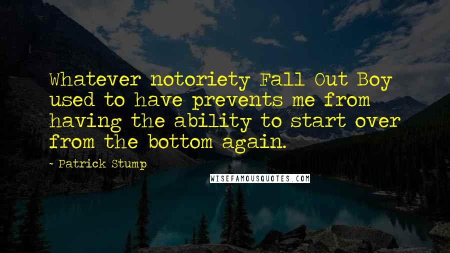 Patrick Stump Quotes: Whatever notoriety Fall Out Boy used to have prevents me from having the ability to start over from the bottom again.