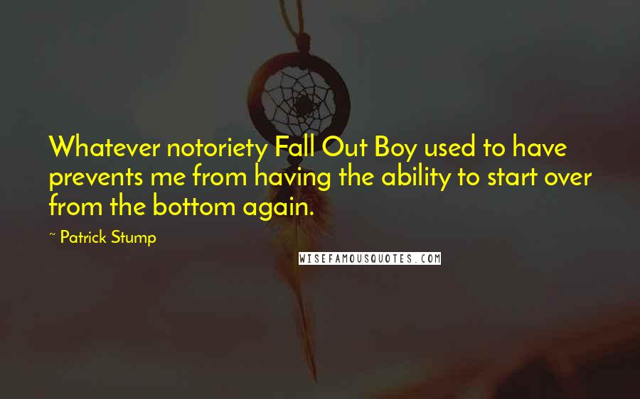 Patrick Stump Quotes: Whatever notoriety Fall Out Boy used to have prevents me from having the ability to start over from the bottom again.