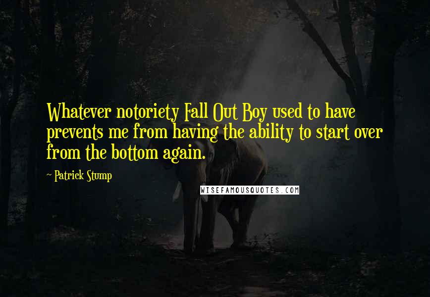 Patrick Stump Quotes: Whatever notoriety Fall Out Boy used to have prevents me from having the ability to start over from the bottom again.