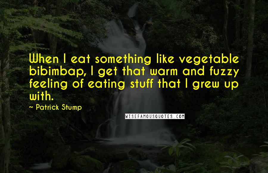 Patrick Stump Quotes: When I eat something like vegetable bibimbap, I get that warm and fuzzy feeling of eating stuff that I grew up with.