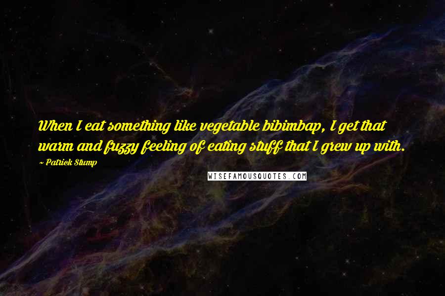 Patrick Stump Quotes: When I eat something like vegetable bibimbap, I get that warm and fuzzy feeling of eating stuff that I grew up with.