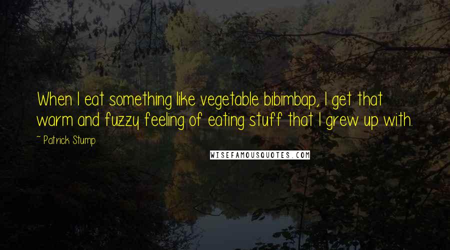 Patrick Stump Quotes: When I eat something like vegetable bibimbap, I get that warm and fuzzy feeling of eating stuff that I grew up with.