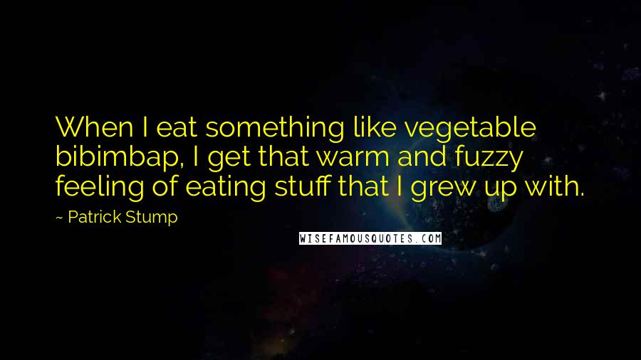 Patrick Stump Quotes: When I eat something like vegetable bibimbap, I get that warm and fuzzy feeling of eating stuff that I grew up with.