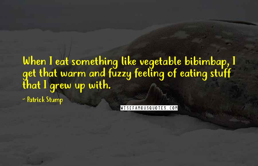 Patrick Stump Quotes: When I eat something like vegetable bibimbap, I get that warm and fuzzy feeling of eating stuff that I grew up with.