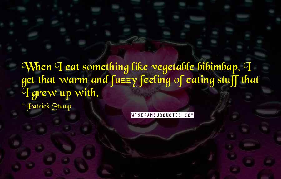 Patrick Stump Quotes: When I eat something like vegetable bibimbap, I get that warm and fuzzy feeling of eating stuff that I grew up with.