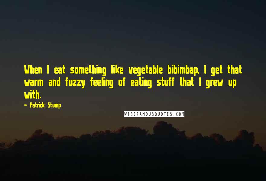 Patrick Stump Quotes: When I eat something like vegetable bibimbap, I get that warm and fuzzy feeling of eating stuff that I grew up with.