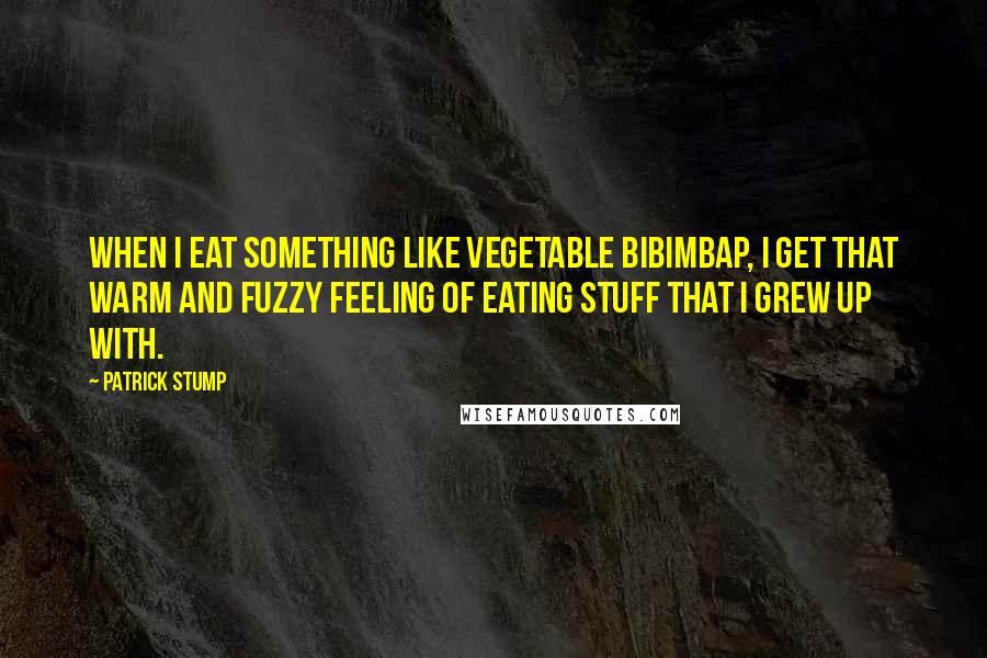 Patrick Stump Quotes: When I eat something like vegetable bibimbap, I get that warm and fuzzy feeling of eating stuff that I grew up with.