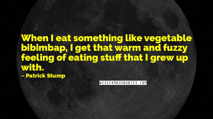 Patrick Stump Quotes: When I eat something like vegetable bibimbap, I get that warm and fuzzy feeling of eating stuff that I grew up with.